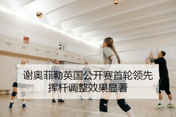 谢奥菲勒英国公开赛首轮领先 挥杆调整效果显著